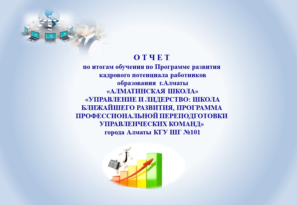 О Т Ч Е Т  по итогам обучения по Программе развития  кадрового потенциала работников  образования  г.Алматы  «АЛМАТИНСКАЯ ШКОЛА»  «УПРАВЛЕНИЕ И ЛИДЕРСТВО: ШКОЛА БЛИЖАЙШЕГО РАЗВИТИЯ»