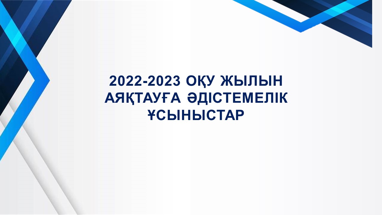 2022-2023 ОҚУ ЖЫЛЫН АЯҚТАУҒА ӘДІСТЕМЕЛІК ҰСЫНЫСТАР
